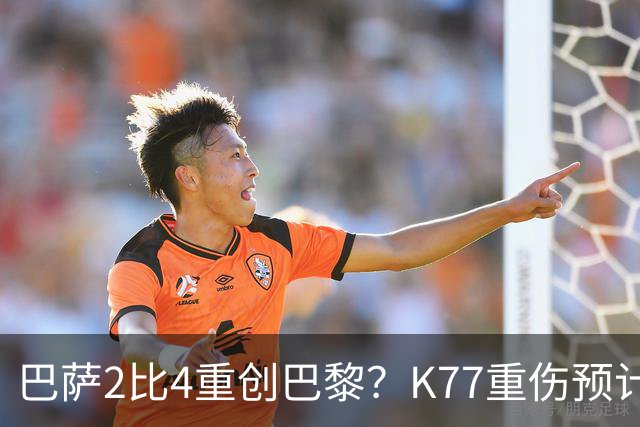 巴萨2比4重创巴黎？K77重伤预计赛季报销，欧冠三连悬了