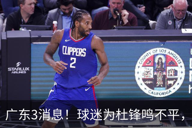 广东3消息！球迷为杜锋鸣不平，胡明轩展现领袖气质，王仕鹏预言成真