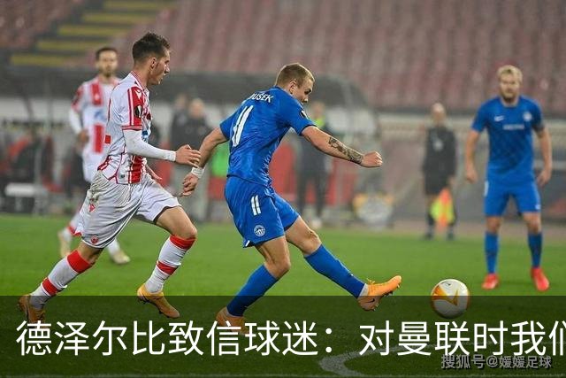 德泽尔比致信球迷：对曼联时我们展现了团结，必须保持这势头