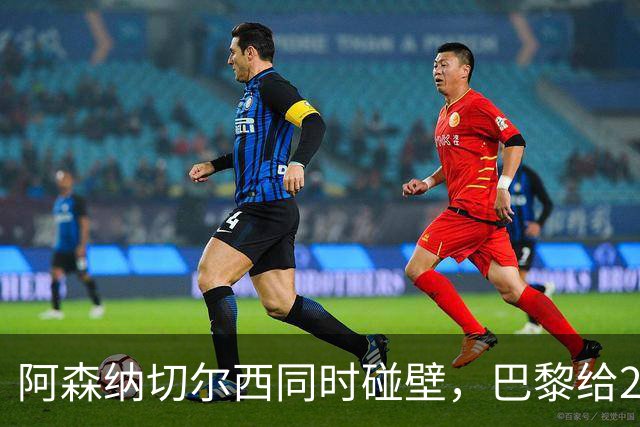 阿森纳切尔西同时碰壁，巴黎给20岁新星长约锁人