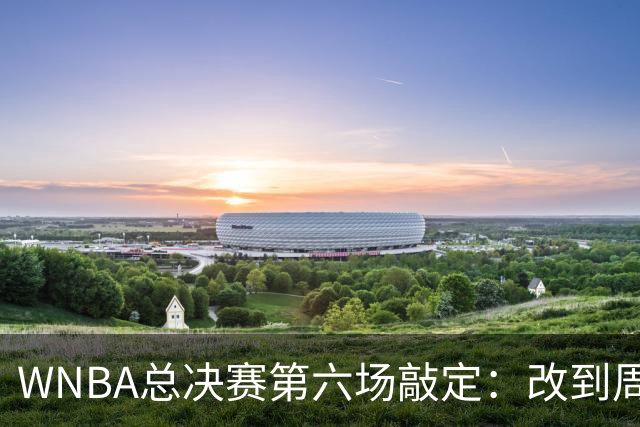 WNBA总决赛第六场敲定：改到周四中午12点半开打